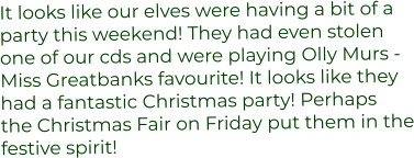It looks like our elves were having a bit of a  party this weekend! They had even stolen  one of our cds and were playing Olly Murs - Miss Greatbanks favourite! It looks like they had a fantastic Christmas party! Perhaps the Christmas Fair on Friday put them in the festive spirit!