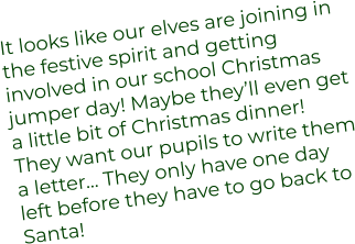 It looks like our elves are joining in the festive spirit and getting involved in our school Christmas jumper day! Maybe they’ll even get a little bit of Christmas dinner! They want our pupils to write them a letter… They only have one day  left before they have to go back to Santa!